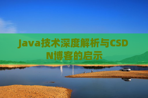 Java技术深度解析与CSDN博客的启示 Java技术深度解析与CSDN博客的启示